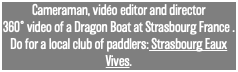 Cameraman, vidéo editor and director 360° video of a Dragon Boat at Strasbourg France . Do for a local club of paddlers: Strasbourg Eaux Vives.