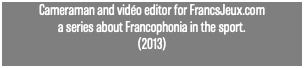 Cameraman and vidéo editor for FrancsJeux.com a series about Francophonia in the sport. (2013)